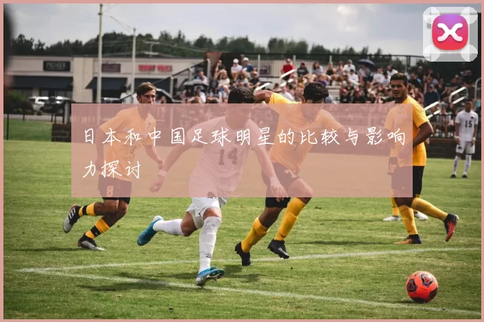 日本和中国足球明星的比较与影响力探讨
