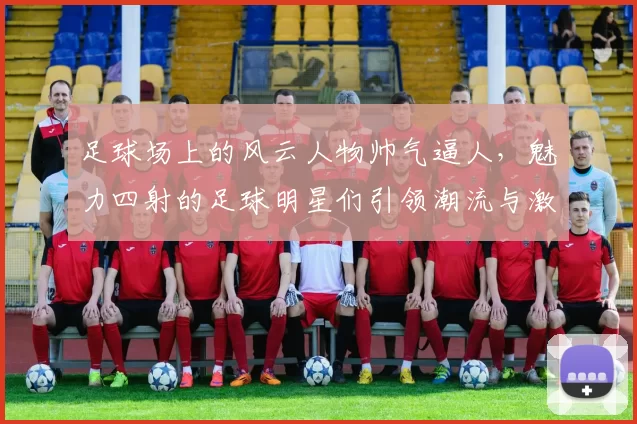 足球场上的风云人物帅气逼人，魅力四射的足球明星们引领潮流与激情
