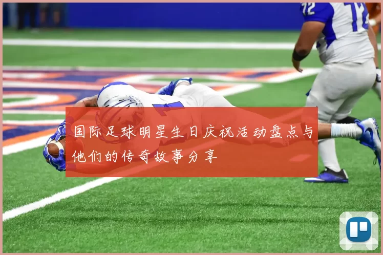 国际足球明星生日庆祝活动盘点与他们的传奇故事分享