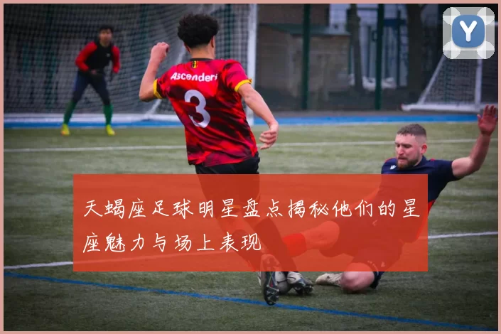 天蝎座足球明星盘点揭秘他们的星座魅力与场上表现