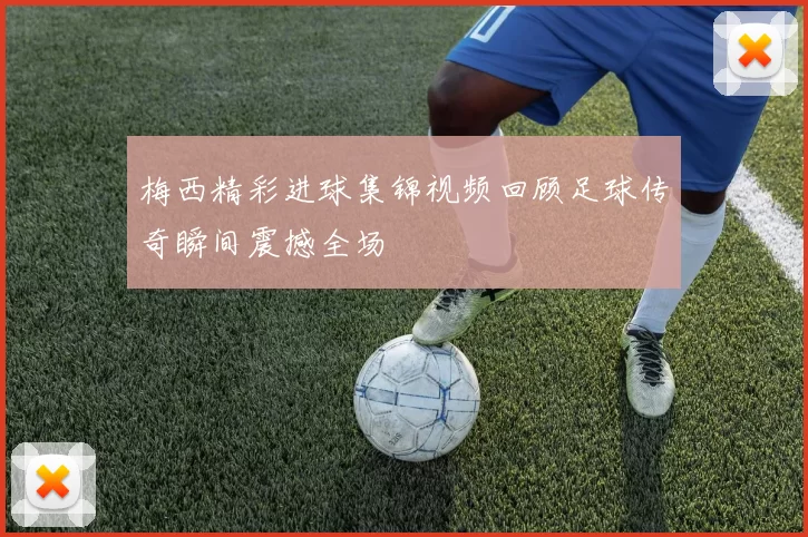 梅西精彩进球集锦视频回顾足球传奇瞬间震撼全场