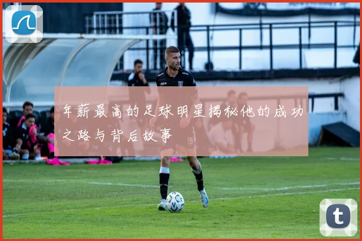年薪最高的足球明星揭秘他的成功之路与背后故事