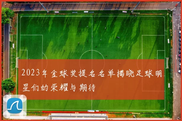 2023年金球奖提名名单揭晓足球明星们的荣耀与期待