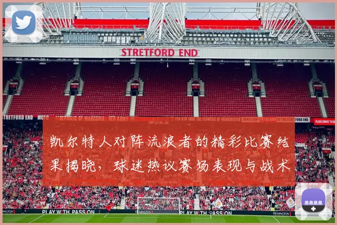 凯尔特人对阵流浪者的精彩比赛结果揭晓，球迷热议赛场表现与战术分析