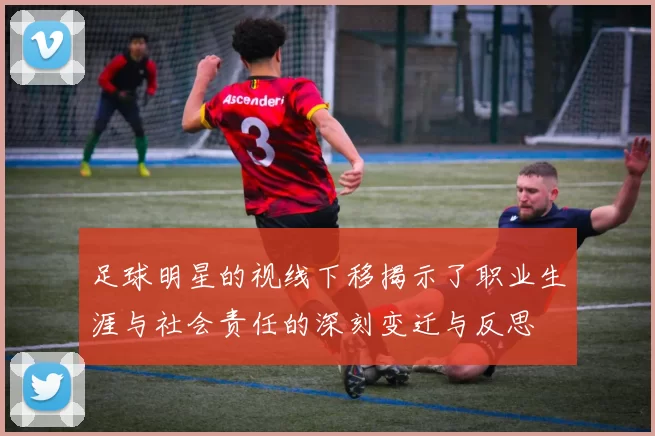 足球明星的视线下移揭示了职业生涯与社会责任的深刻变迁与反思