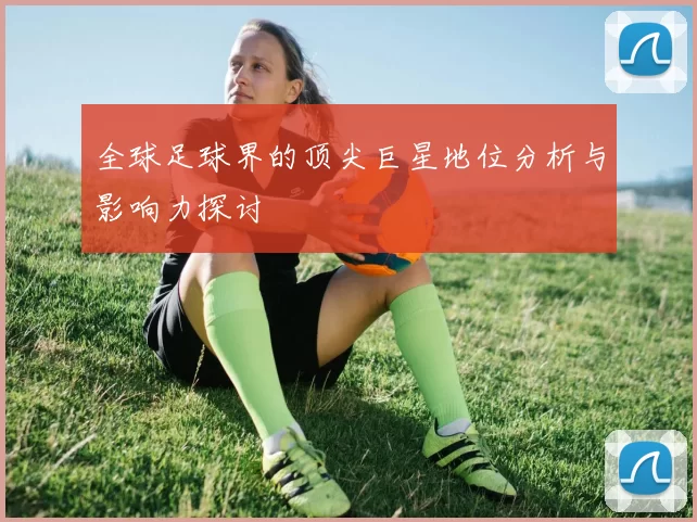 全球足球界的顶尖巨星地位分析与影响力探讨