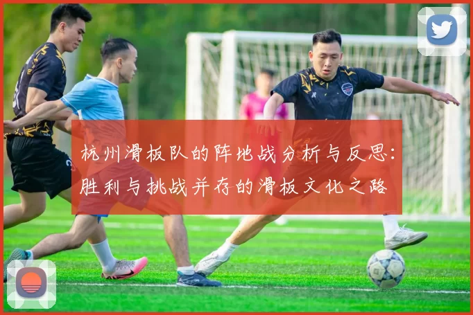 杭州滑板队的阵地战分析与反思：胜利与挑战并存的滑板文化之路