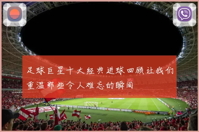 足球巨星十大经典进球回顾让我们重温那些令人难忘的瞬间