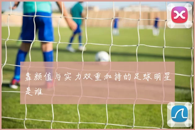 靠颜值与实力双重加持的足球明星是谁