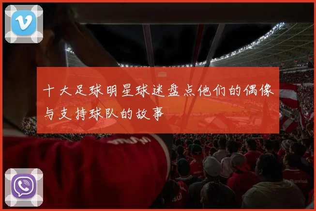 十大足球明星球迷盘点他们的偶像与支持球队的故事