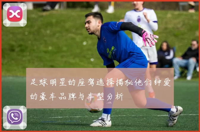 足球明星的座驾选择揭秘他们钟爱的豪车品牌与车型分析