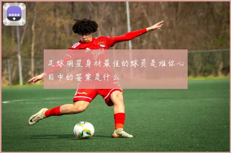 足球明星身材最佳的球员是谁你心目中的答案是什么
