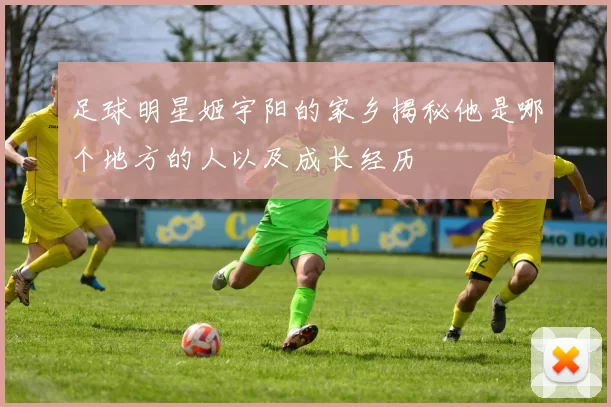 足球明星姬宇阳的家乡揭秘他是哪个地方的人以及成长经历