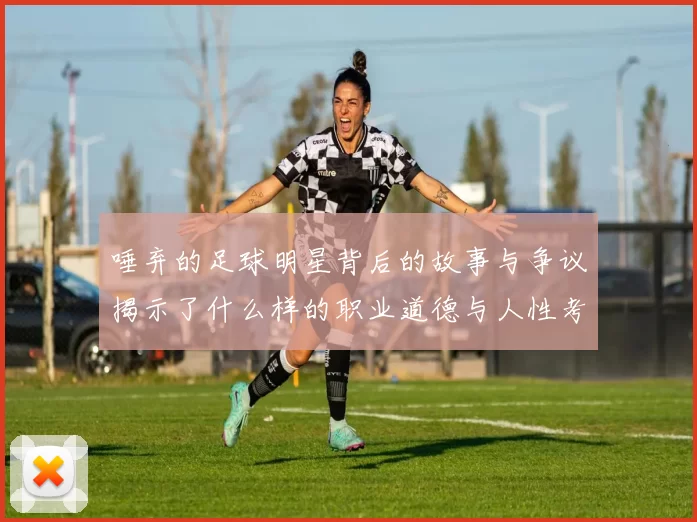 唾弃的足球明星背后的故事与争议揭示了什么样的职业道德与人性考验