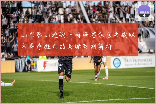山东泰山迎战上海海港焦点之战双方争夺胜利的关键时刻解析