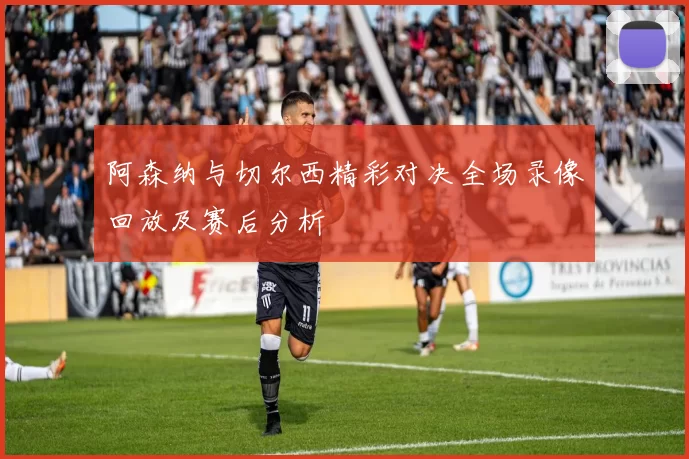 阿森纳与切尔西精彩对决全场录像回放及赛后分析