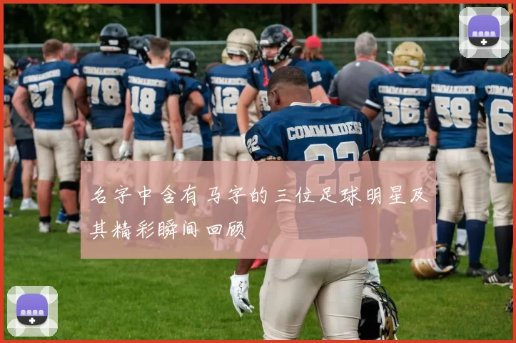 名字中含有马字的三位足球明星及其精彩瞬间回顾