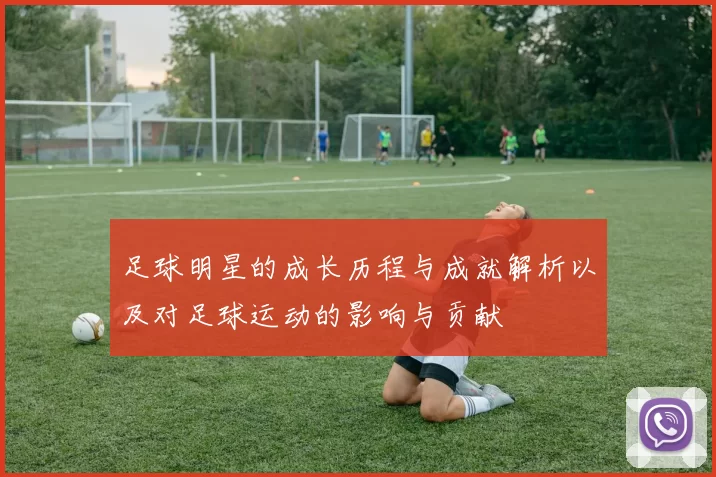 足球明星的成长历程与成就解析以及对足球运动的影响与贡献