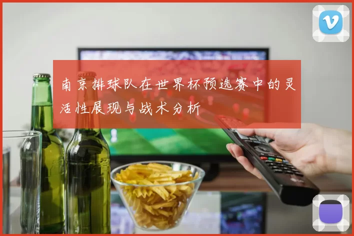 南京排球队在世界杯预选赛中的灵活性展现与战术分析