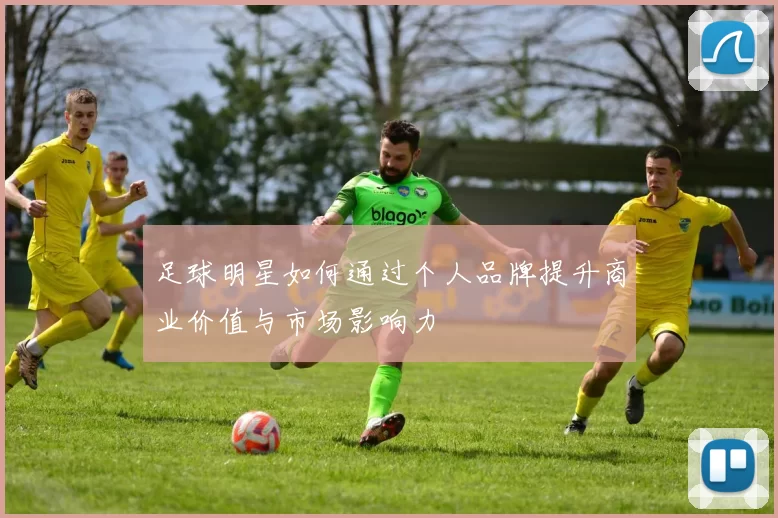 足球明星如何通过个人品牌提升商业价值与市场影响力