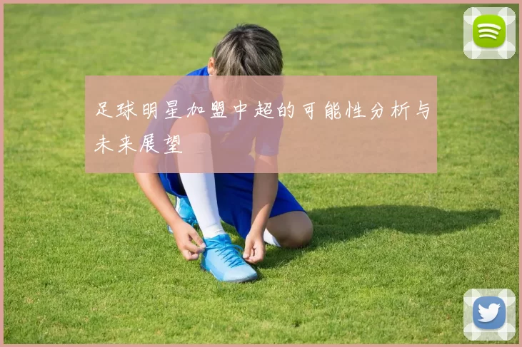 足球明星加盟中超的可能性分析与未来展望