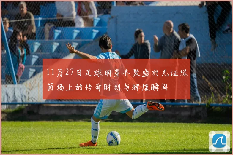 11月27日足球明星齐聚盛典见证绿茵场上的传奇时刻与辉煌瞬间