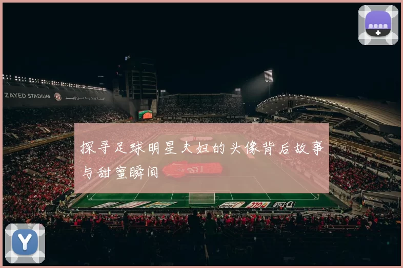 探寻足球明星夫妇的头像背后故事与甜蜜瞬间
