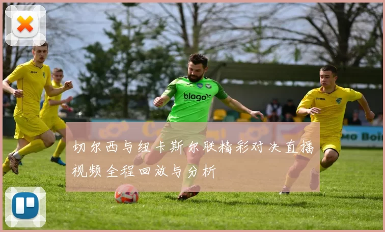 切尔西与纽卡斯尔联精彩对决直播视频全程回放与分析