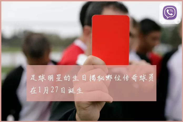 足球明星的生日揭秘哪位传奇球员在1月27日诞生