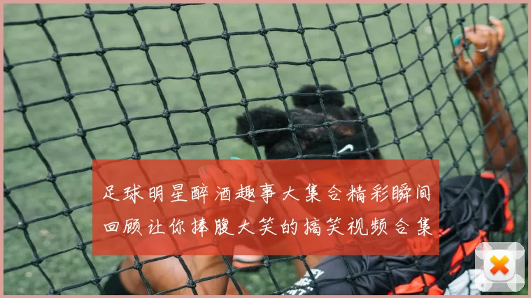 足球明星醉酒趣事大集合精彩瞬间回顾让你捧腹大笑的搞笑视频合集