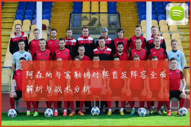阿森纳与富勒姆对阵首发阵容全面解析与战术分析