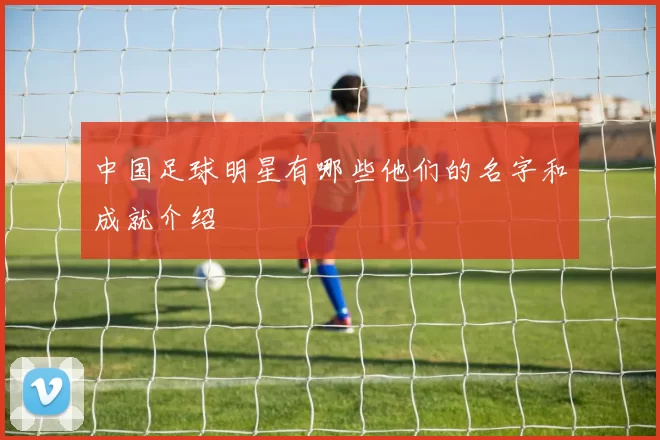 中国足球明星有哪些他们的名字和成就介绍