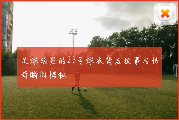 足球明星的23号球衣背后故事与传奇瞬间揭秘