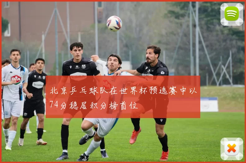 北京乒乓球队在世界杯预选赛中以74分稳居积分榜首位