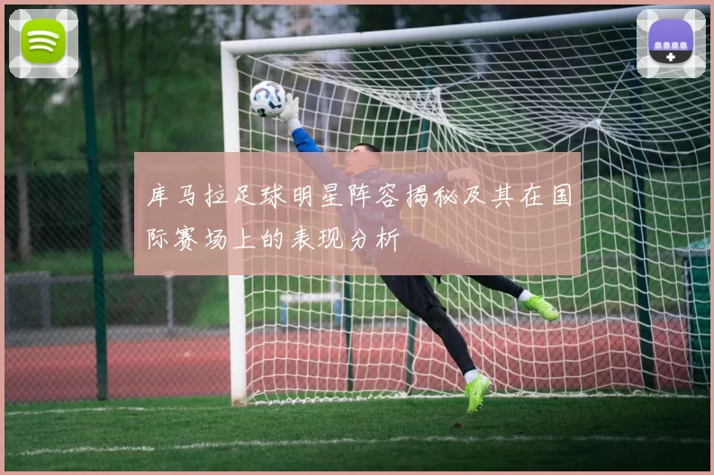库马拉足球明星阵容揭秘及其在国际赛场上的表现分析