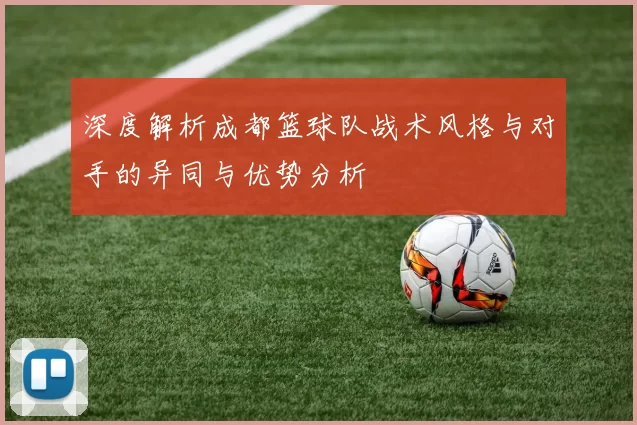 深度解析成都篮球队战术风格与对手的异同与优势分析