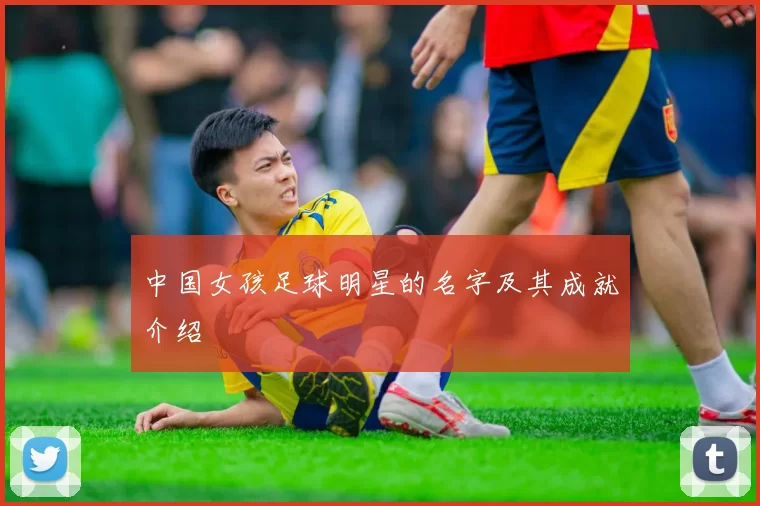 中国女孩足球明星的名字及其成就介绍