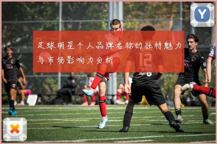 足球明星个人品牌名称的独特魅力与市场影响力分析