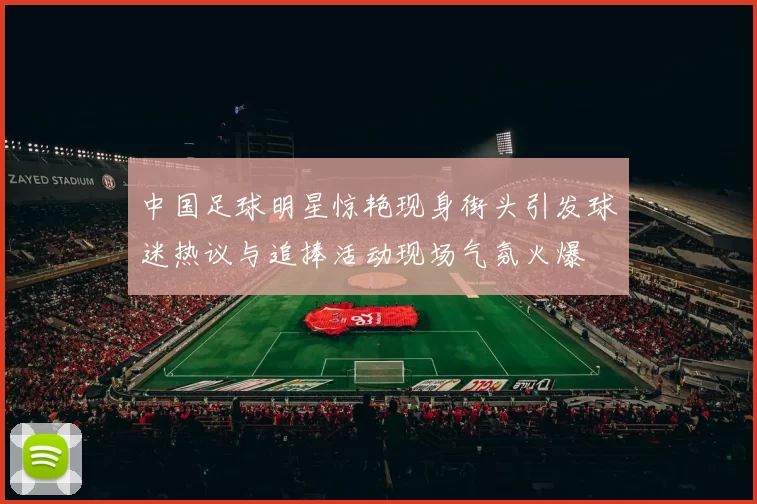 中国足球明星惊艳现身街头引发球迷热议与追捧活动现场气氛火爆