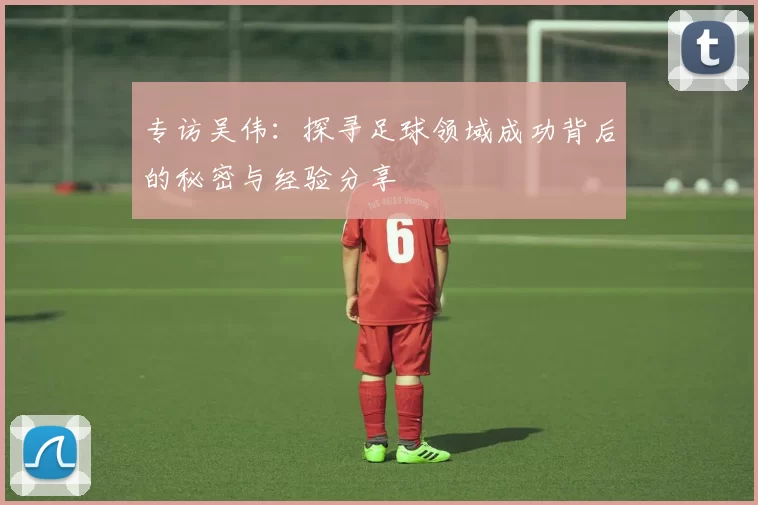 专访吴伟：探寻足球领域成功背后的秘密与经验分享