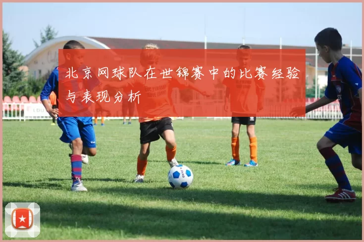 北京网球队在世锦赛中的比赛经验与表现分析