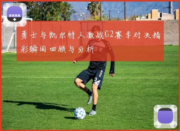 勇士与凯尔特人激战G2赛季对决精彩瞬间回顾与分析