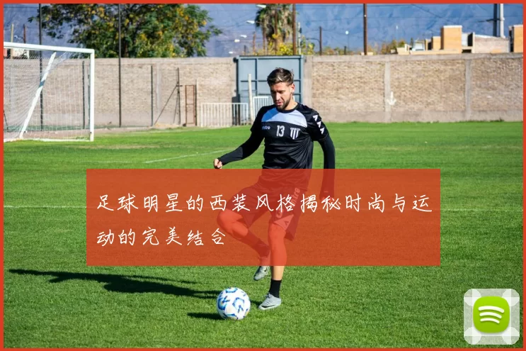 足球明星的西装风格揭秘时尚与运动的完美结合