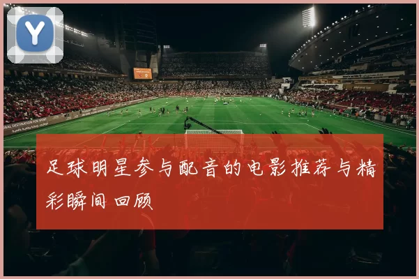 足球明星参与配音的电影推荐与精彩瞬间回顾