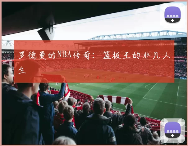 罗德曼的NBA传奇：篮板王的非凡人生