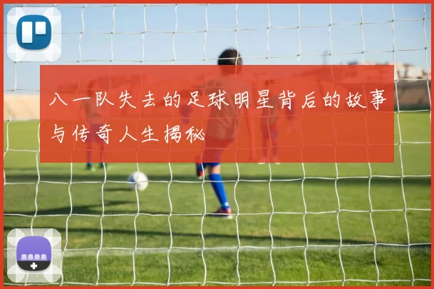 八一队失去的足球明星背后的故事与传奇人生揭秘