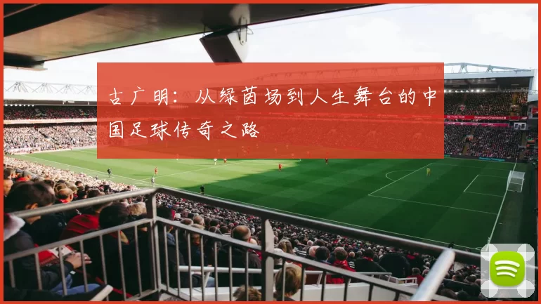 古广明：从绿茵场到人生舞台的中国足球传奇之路