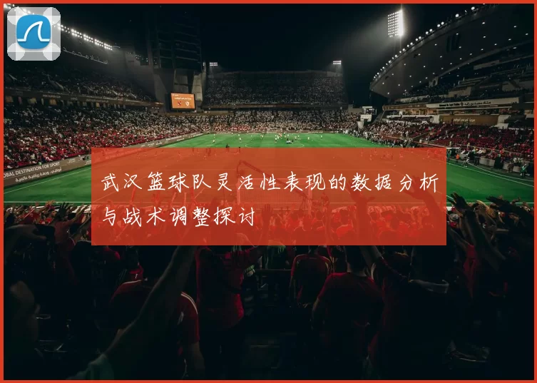 武汉篮球队灵活性表现的数据分析与战术调整探讨