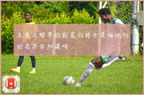 未来足球界的新星们将会是谁他们的名字你知道吗