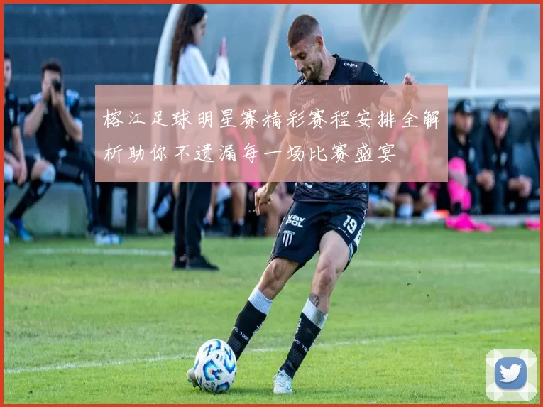 榕江足球明星赛精彩赛程安排全解析助你不遗漏每一场比赛盛宴